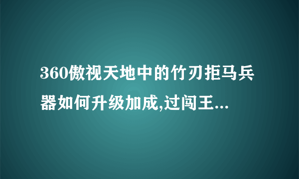 360傲视天地中的竹刃拒马兵器如何升级加成,过闯王后的白兵器咋样升级加成