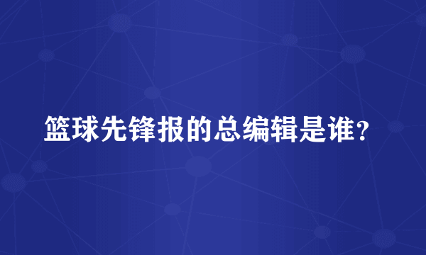 篮球先锋报的总编辑是谁？