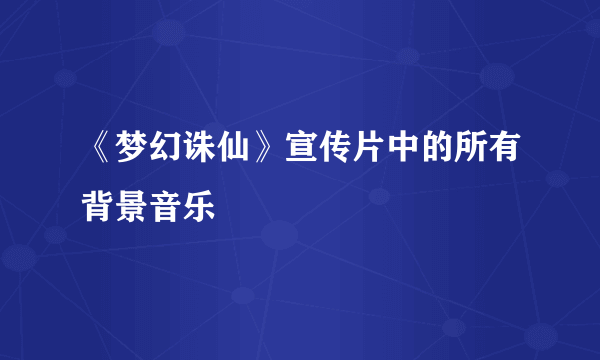 《梦幻诛仙》宣传片中的所有背景音乐