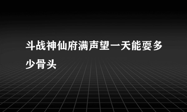 斗战神仙府满声望一天能耍多少骨头