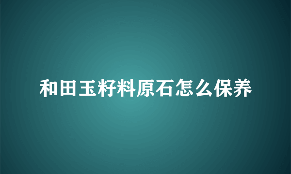 和田玉籽料原石怎么保养