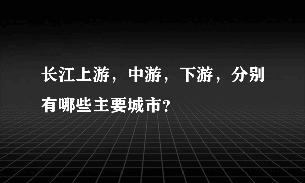 长江上游，中游，下游，分别有哪些主要城市？