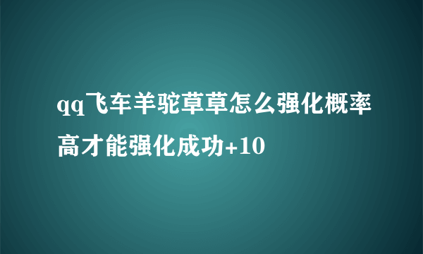 qq飞车羊驼草草怎么强化概率高才能强化成功+10