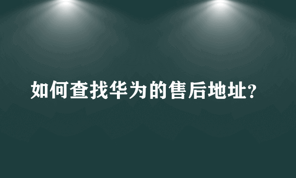 如何查找华为的售后地址？