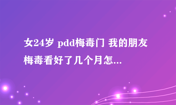 女24岁 pdd梅毒门 我的朋友梅毒看好了几个月怎么又发病了大神们帮帮忙