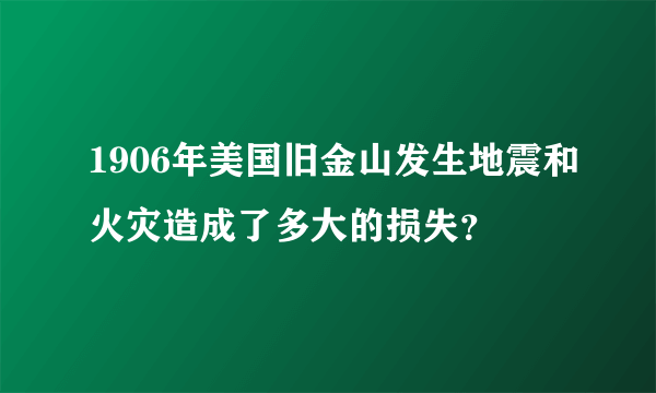 1906年美国旧金山发生地震和火灾造成了多大的损失？