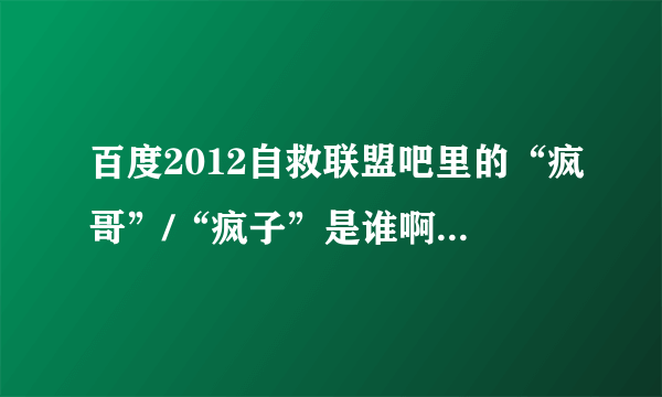 百度2012自救联盟吧里的“疯哥”/“疯子”是谁啊？听说他很厉害啊！！！！！！