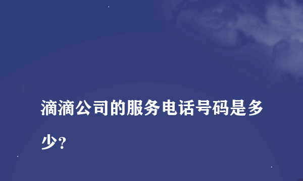 
滴滴公司的服务电话号码是多少？

