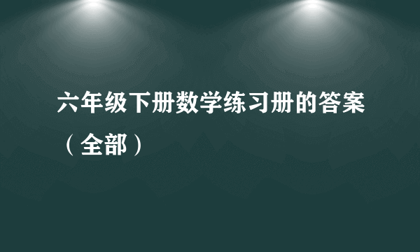 六年级下册数学练习册的答案（全部）