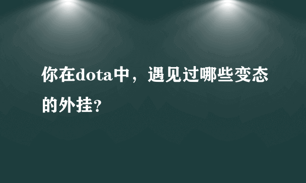 你在dota中，遇见过哪些变态的外挂？