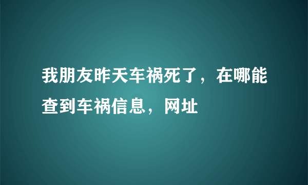 我朋友昨天车祸死了，在哪能查到车祸信息，网址