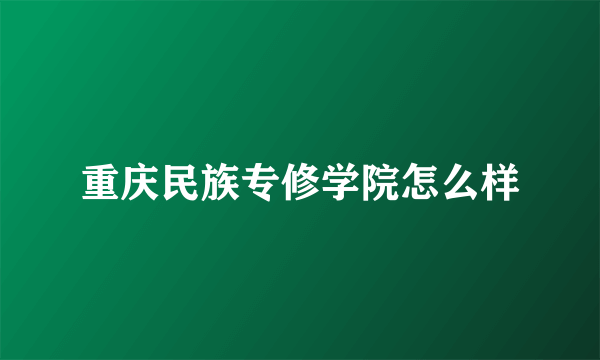 重庆民族专修学院怎么样