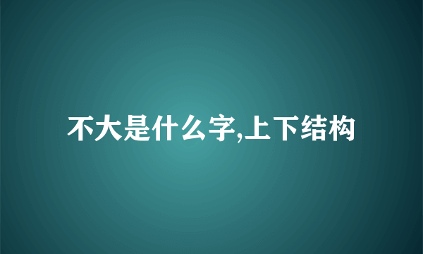 不大是什么字,上下结构