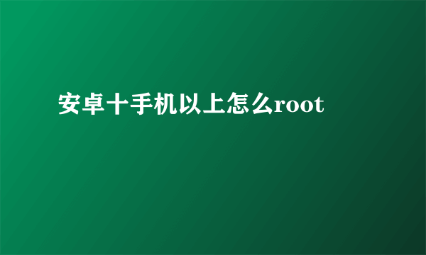 安卓十手机以上怎么root