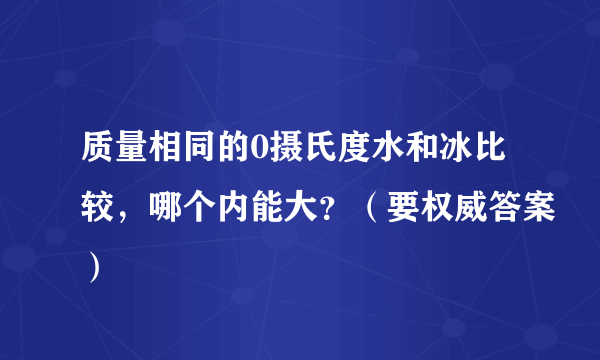 质量相同的0摄氏度水和冰比较，哪个内能大？（要权威答案）