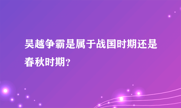 吴越争霸是属于战国时期还是春秋时期？