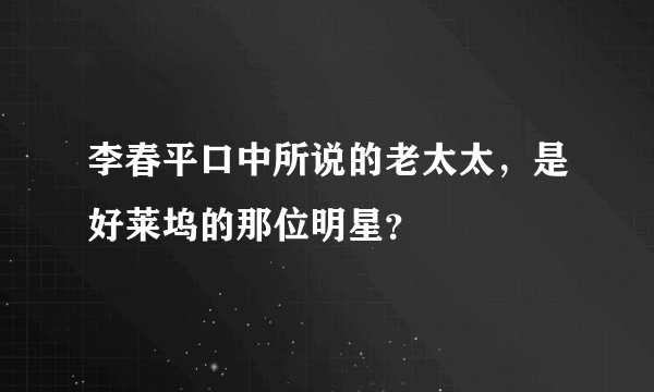 李春平口中所说的老太太，是好莱坞的那位明星？