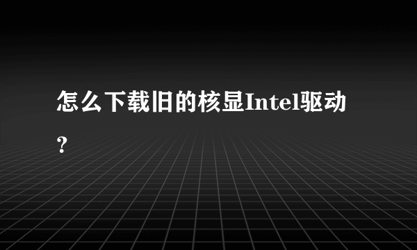 怎么下载旧的核显Intel驱动？