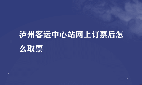 泸州客运中心站网上订票后怎么取票