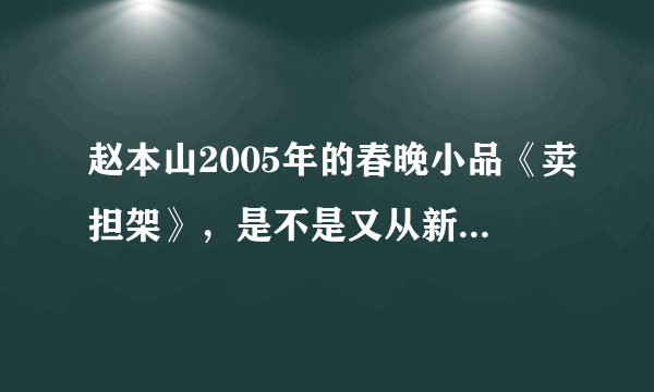 赵本山2005年的春晚小品《卖担架》，是不是又从新拍过啊，仔细看，有些细节都不一样，谁能给我个解释啊？