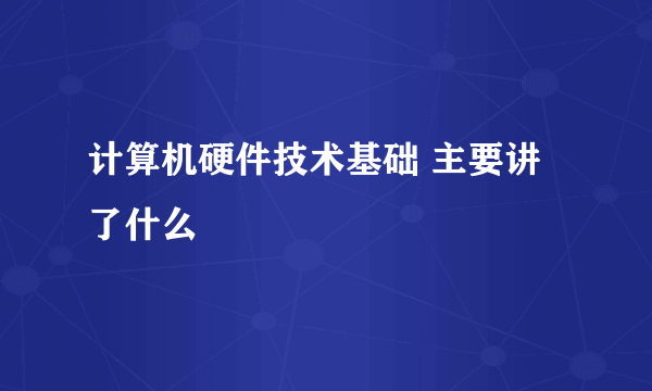 计算机硬件技术基础 主要讲了什么