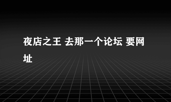 夜店之王 去那一个论坛 要网址