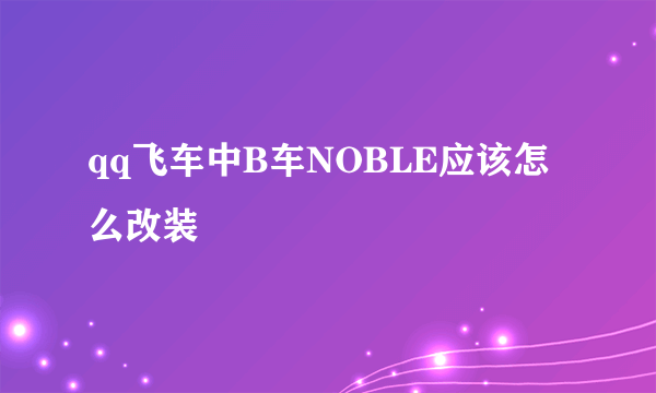 qq飞车中B车NOBLE应该怎么改装