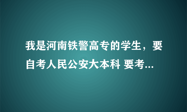 我是河南铁警高专的学生，要自考人民公安大本科 要考哪几科木，困难程度？