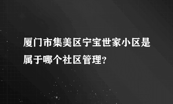 厦门市集美区宁宝世家小区是属于哪个社区管理？