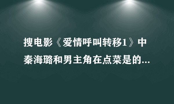 搜电影《爱情呼叫转移1》中秦海璐和男主角在点菜是的那段经典台词！