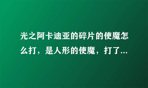 光之阿卡迪亚的碎片的使魔怎么打，是人形的使魔，打了好几次都是变成残废