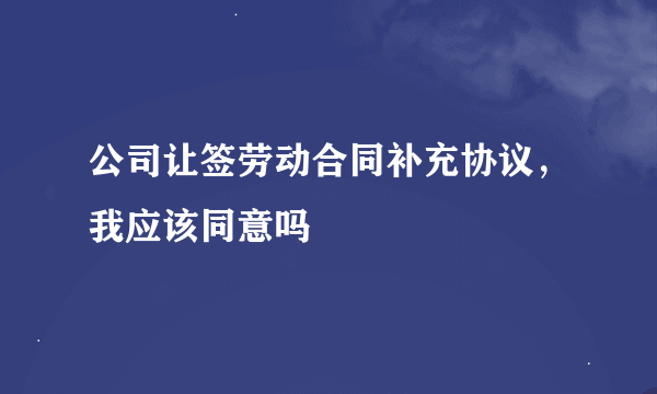 公司让签劳动合同补充协议，我应该同意吗