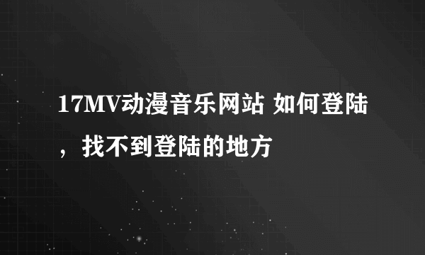 17MV动漫音乐网站 如何登陆，找不到登陆的地方