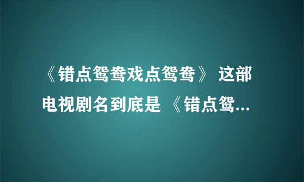 《错点鸳鸯戏点鸳鸯》 这部电视剧名到底是 《错点鸳鸯》还是《戏点鸳鸯》