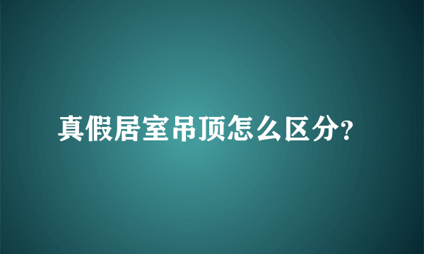 真假居室吊顶怎么区分？