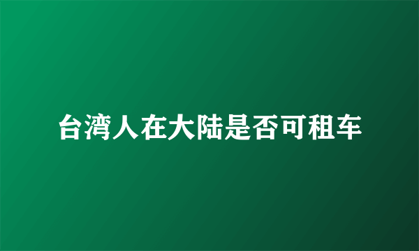 台湾人在大陆是否可租车