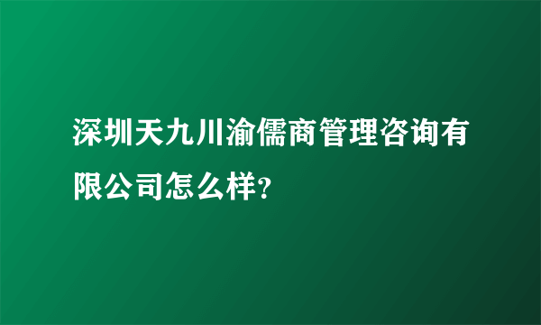 深圳天九川渝儒商管理咨询有限公司怎么样？