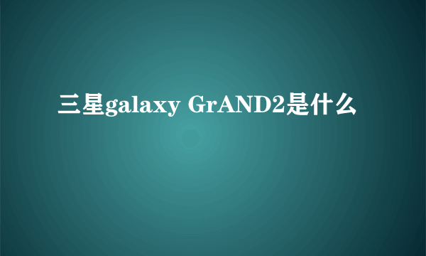 三星galaxy GrAND2是什么