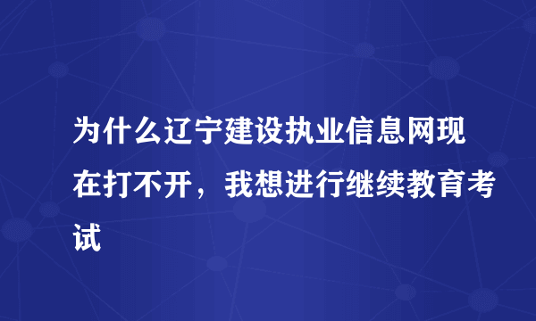 为什么辽宁建设执业信息网现在打不开，我想进行继续教育考试