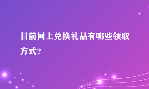 目前网上兑换礼品有哪些领取方式？