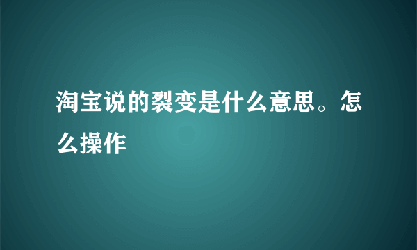 淘宝说的裂变是什么意思。怎么操作