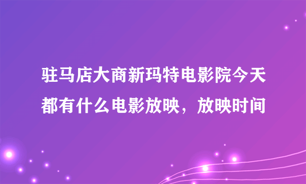 驻马店大商新玛特电影院今天都有什么电影放映，放映时间