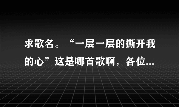 求歌名。“一层一层的撕开我的心”这是哪首歌啊，各位帮帮忙。谢了