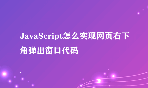 JavaScript怎么实现网页右下角弹出窗口代码