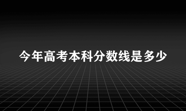 今年高考本科分数线是多少