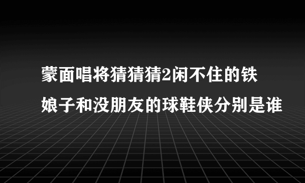 蒙面唱将猜猜猜2闲不住的铁娘子和没朋友的球鞋侠分别是谁