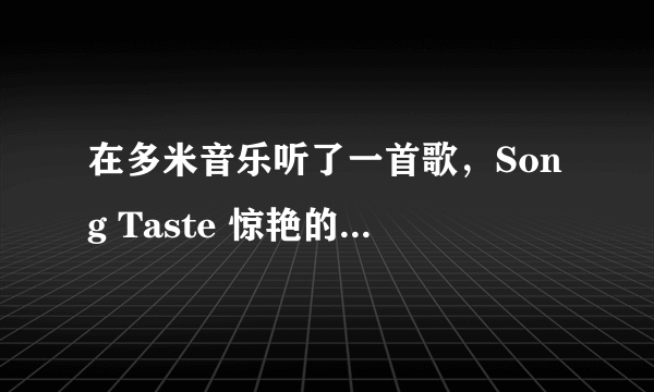 在多米音乐听了一首歌，Song Taste 惊艳的细腻 却感觉很大气，不知道歌词，望好心人，帮下忙。