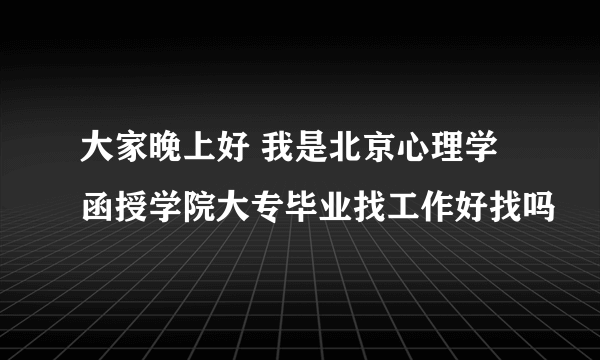 大家晚上好 我是北京心理学函授学院大专毕业找工作好找吗