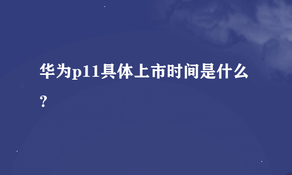 华为p11具体上市时间是什么？