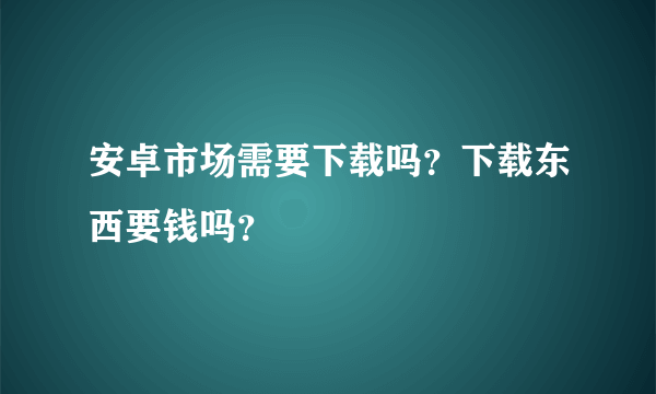 安卓市场需要下载吗？下载东西要钱吗？